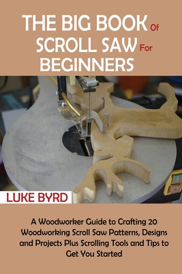 The Big Book of Scroll Saw for Beginners: A Woodworker Guide to Crafting 20 Woodworking Scroll Saw Patterns, Designs and Projects Plus Scrolling Tools and Tips to Get You Started - Byrd, Luke
