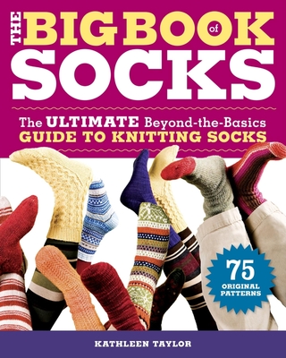 The Big Book of Socks: The Ultimate Beyond-The-Basics Guide to Knitting Socks - Taylor, Kathleen