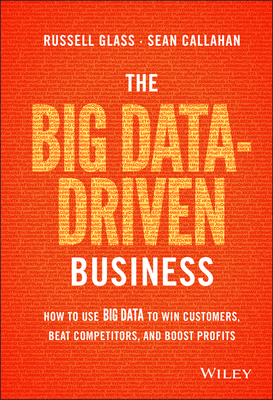 The Big Data-Driven Business: How to Use Big Data to Win Customers, Beat Competitors, and Boost Profits - Glass, Russell, and Callahan, Sean