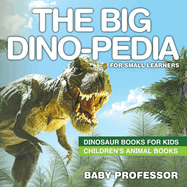 The Big Dino-pedia for Small Learners - Dinosaur Books for Kids Children's Animal Books