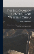 The big Game of Central and Western China: Being an Account of a Journey From Shanghai to London Overland Across the Gobi Desert