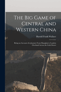 The big Game of Central and Western China: Being an Account of a Journey From Shanghai to London Overland Across the Gobi Desert