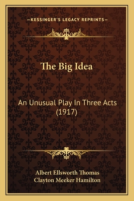 The Big Idea: An Unusual Play in Three Acts (1917) - Thomas, Albert Ellsworth, and Hamilton, Clayton Meeker