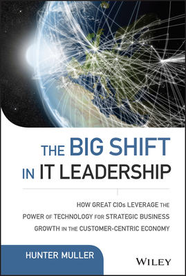 The Big Shift in IT Leadership: How Great CIOs Leverage the Power of Technology for Strategic Business Growth in the Customer-Centric Economy - Muller, Hunter