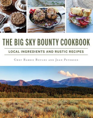 The Big Sky Bounty Cookbook: Local Ingredients and Rustic Recipes - Boulds, Chef Barrie, and Petersen, Jean