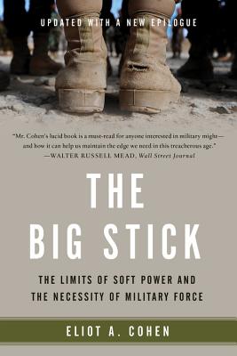 The Big Stick: The Limits of Soft Power and the Necessity of Military Force - Cohen, Eliot A, Dr.