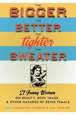 The Bigger the Better, the Tighter the Sweater: 21 Funny Women on Beauty, Body Image, & Other Hazards of Being Ffemale - Schoech, Samantha (Editor), and Taggart, Lisa (Editor)