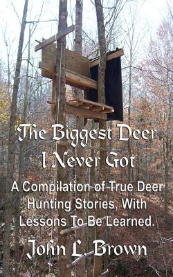 The Biggest Deer I Never Got: A Compilation of True Deer Hunting Stories, With Lessons To Be Learned. - Brown, John L