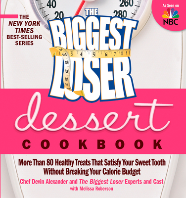The Biggest Loser Dessert Cookbook: More Than 80 Healthy Treats That Satisfy Your Sweet Tooth Without Breaking Your Calorie Budget - Alexander, Devin, and Biggest Loser Experts and Cast, and Roberson, Melissa