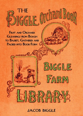 The Biggle Orchard Book: Fruit and Orchard Gleanings from Bough to Basket, Gathered and Packed Into Book Form - Biggle, Jacob