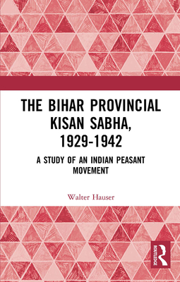 The Bihar Provincial Kisan Sabha, 1929-1942: A Study of an Indian Peasant Movement - Hauser, Walter
