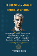 The Bill Ackman Story Of Wealth and Resilience: Navigating the Storms of Wall Street: How a Relentless Investor and Philanthropist Built a Legacy of Innovation and Ethical Leadership