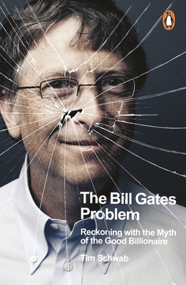 The Bill Gates Problem: Reckoning with the Myth of the Good Billionaire - Schwab, Tim