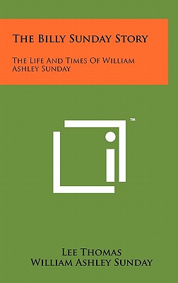 The Billy Sunday Story: The Life and Times of William Ashley Sunday - Thomas, Lee, and Sunday, William Ashley, and Autrey, C E (Foreword by)