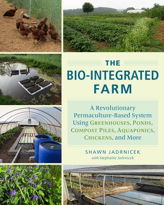 The Bio-Integrated Farm: A Revolutionary Permaculture-Based System Using Greenhouses, Ponds, Compost Piles, Aquaponics, Chickens, and More - Jadrnicek, Shawn, and Jadrnicek, Stephanie