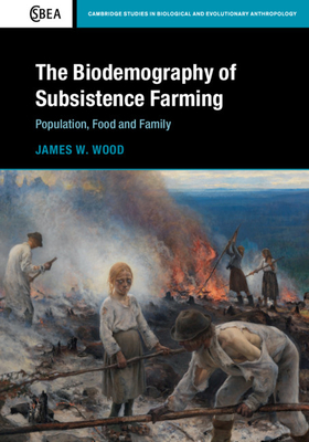 The Biodemography of Subsistence Farming: Population, Food and Family - Wood, James W.