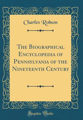 The Biographical Encyclopedia of Pennsylvania of the Nineteenth Century (Classic Reprint) - Robson, Charles