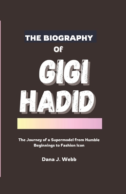 The Biography of Gigi Hadid: The Journey of a Supermodel from Humble Beginnings to Fashion Icon - J Webb, Dana