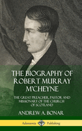 The Biography of Robert Murray m'Cheyne: The Great Preacher, Pastor and Missionary of the Church of Scotland