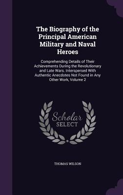 The Biography of the Principal American Military and Naval Heroes: Comprehending Details of Their Achievements During the Revolutionary and Late Wars. Interspersed With Authentic Anecdotes Not Found in Any Other Work, Volume 2 - Wilson, Thomas