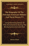 The Biography of the Principal American Military and Naval Heroes V1: Comprehending Details of Their Achievements During the Revolutionary and Late Wars