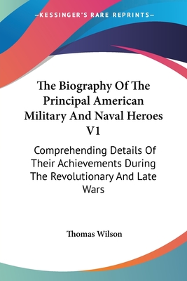 The Biography Of The Principal American Military And Naval Heroes V1: Comprehending Details Of Their Achievements During The Revolutionary And Late Wars - Wilson, Thomas