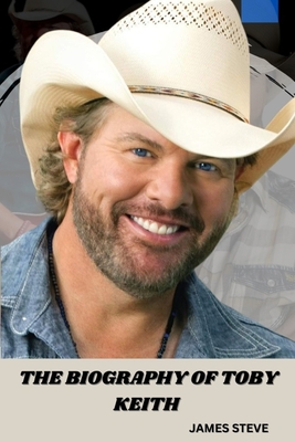 The Biography of Toby Keith: The Life and Legacy of a Music Icon - Steve, James