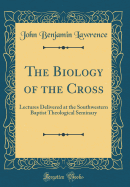 The Biology of the Cross: Lectures Delivered at the Southwestern Baptist Theological Seminary (Classic Reprint)