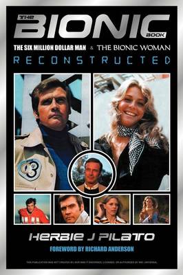 The Bionic Book: The Six Million Dollar Man and the Bionic Woman Reconstructed - Pilato, Herbie J, and Anderson, Richard (Foreword by)