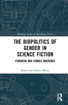 The Biopolitics of Gender in Science Fiction: Feminism and Female Machines - Cox-Palmer-White, Emily