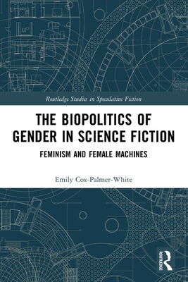 The Biopolitics of Gender in Science Fiction: Feminism and Female Machines - Cox-Palmer-White, Emily