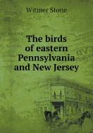 The Birds of Eastern Pennsylvania and New Jersey - Stone, Witmer