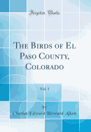 The Birds of El Paso County, Colorado, Vol. 1 (Classic Reprint)