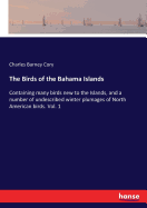 The Birds of the Bahama Islands: Containing many birds new to the Islands, and a number of undescribed winter plumages of North American birds. Vol. 1