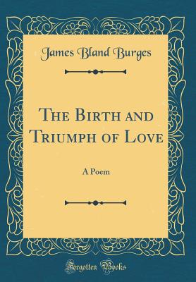 The Birth and Triumph of Love: A Poem (Classic Reprint) - Burges, James Bland, Sir