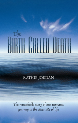 The Birth Called Death: The Remarkable Story of One Woman's Journey to the Other Side of Life - Jordan, Kathie