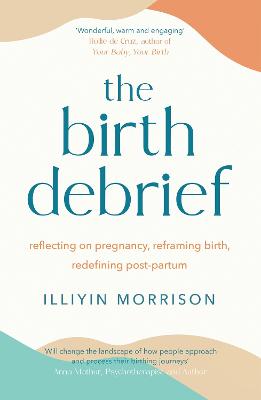 The Birth Debrief: Reflecting on pregnancy,  reframing birth,  redefining post-partum - Morrison, Illiyin