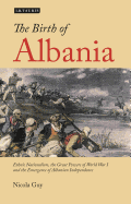 The Birth of Albania: Ethnic Nationalism, the Great Powers of World War I and the Emergence of Albanian Independence