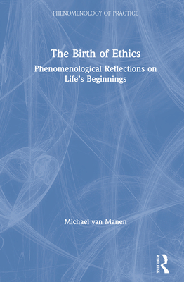 The Birth of Ethics: Phenomenological Reflections on Life's Beginnings - van Manen, Michael