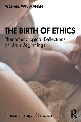 The Birth of Ethics: Phenomenological Reflections on Life's Beginnings - Van Manen, Michael