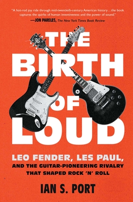 The Birth of Loud: Leo Fender, Les Paul, and the Guitar-Pioneering Rivalry That Shaped Rock 'n' Roll - Port, Ian S