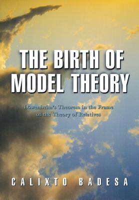 The Birth of Model Theory: Lwenheim's Theorem in the Frame of the Theory of Relatives - Badesa, Calixto