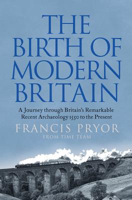 The Birth of Modern Britain: A Journey Through Britain's Remarkable Recent Archaeology - Pryor, Francis