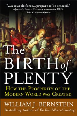 The Birth of Plenty: How the Prosperity of the Modern Work Was Created - Bernstein, William J