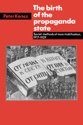 The Birth of the Propaganda State: Soviet Methods of Mass Mobilization, 1917-1929 - Kenez, Peter