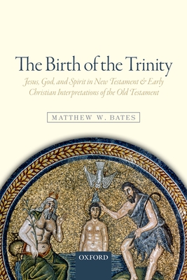 The Birth of the Trinity: Jesus, God, and Spirit in New Testament and Early Christian Interpretations of the Old Testament - Bates, Matthew W.
