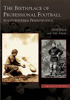 The Birthplace of Professional Football: Southwestern Pennsylvania - Finoli, David, and Aikens, Tom