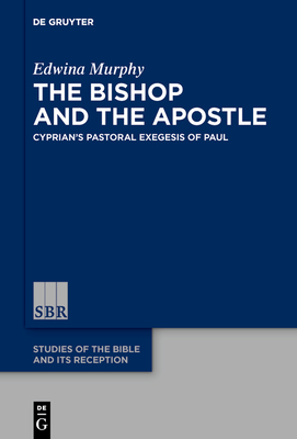 The Bishop and the Apostle: Cyprian's Pastoral Exegesis of Paul - Murphy, Edwina