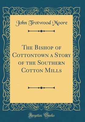 The Bishop of Cottontown a Story of the Southern Cotton Mills (Classic Reprint) - Moore, John Trotwood