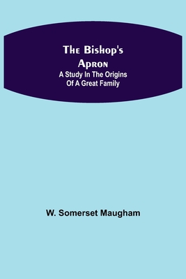 The Bishop's Apron: A study in the origins of a great family - Somerset Maugham, W